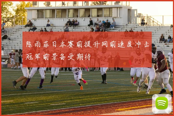 陈雨菲日本赛前提升网前速度冲击冠军前景备受期待