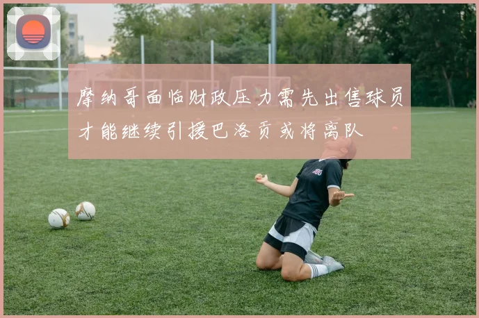 摩纳哥面临财政压力需先出售球员才能继续引援巴洛贡或将离队