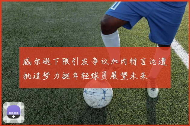 威尔逊下限引发争议加内特言论遭批追梦力挺年轻球员展望未来