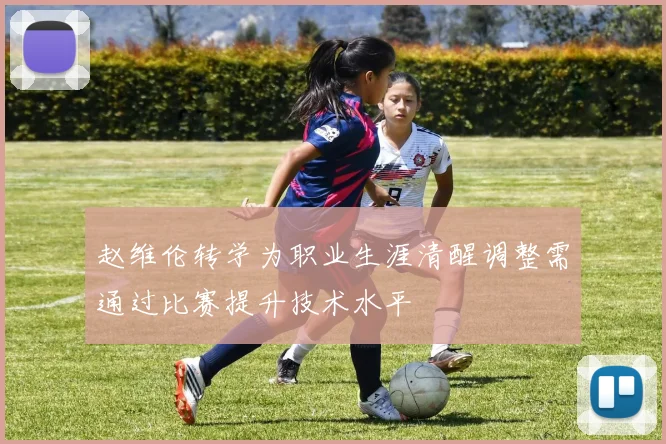 赵维伦转学为职业生涯清醒调整需通过比赛提升技术水平