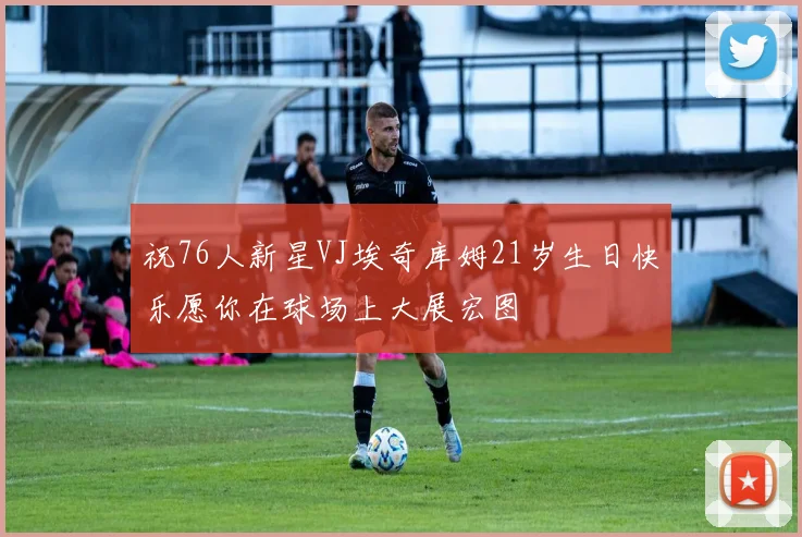 祝76人新星VJ埃奇库姆21岁生日快乐愿你在球场上大展宏图
