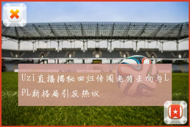 Uzi直播揭秘回归传闻老将去向与LPL新格局引发热议
