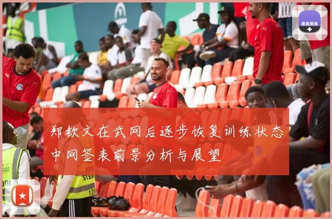 郑钦文在武网后逐步恢复训练状态中网签表前景分析与展望