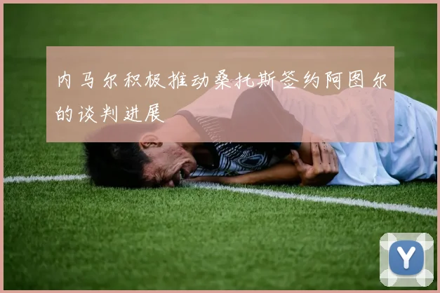 内马尔积极推动桑托斯签约阿图尔的谈判进展