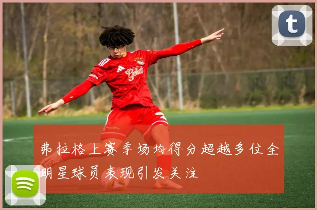 弗拉格上赛季场均得分超越多位全明星球员表现引发关注