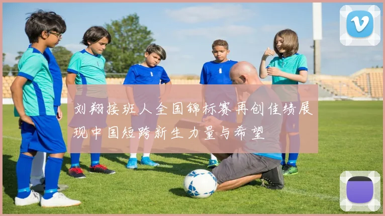 刘翔接班人全国锦标赛再创佳绩展现中国短跨新生力量与希望