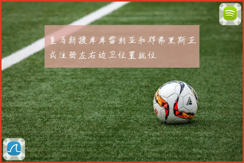 皇马新援库库雷利亚和邓弗里斯正式注册左右边卫位置就位